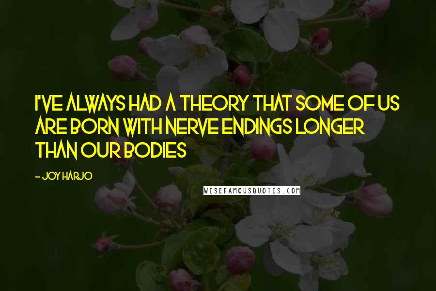 Joy Harjo Quotes: I've always had a theory that some of us are born with nerve endings longer than our bodies