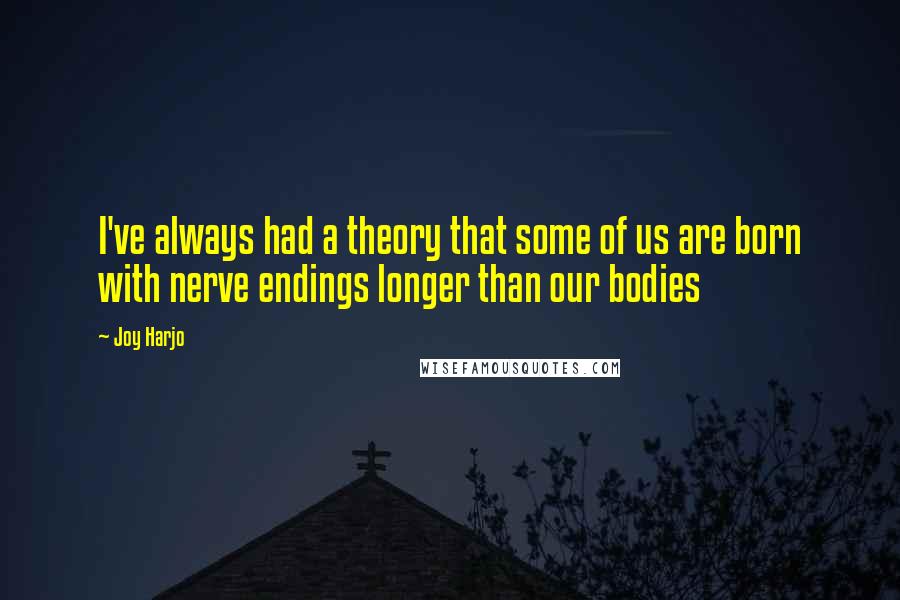 Joy Harjo Quotes: I've always had a theory that some of us are born with nerve endings longer than our bodies