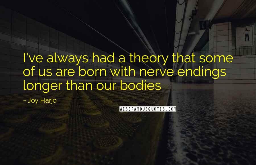 Joy Harjo Quotes: I've always had a theory that some of us are born with nerve endings longer than our bodies