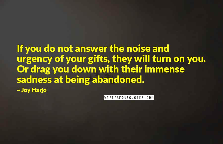 Joy Harjo Quotes: If you do not answer the noise and urgency of your gifts, they will turn on you. Or drag you down with their immense sadness at being abandoned.