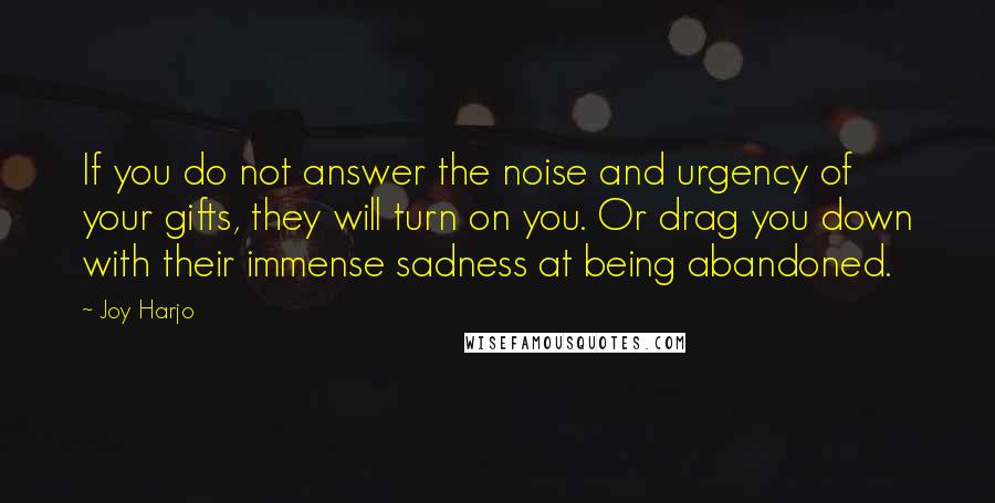 Joy Harjo Quotes: If you do not answer the noise and urgency of your gifts, they will turn on you. Or drag you down with their immense sadness at being abandoned.