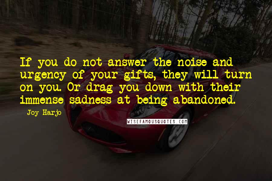 Joy Harjo Quotes: If you do not answer the noise and urgency of your gifts, they will turn on you. Or drag you down with their immense sadness at being abandoned.