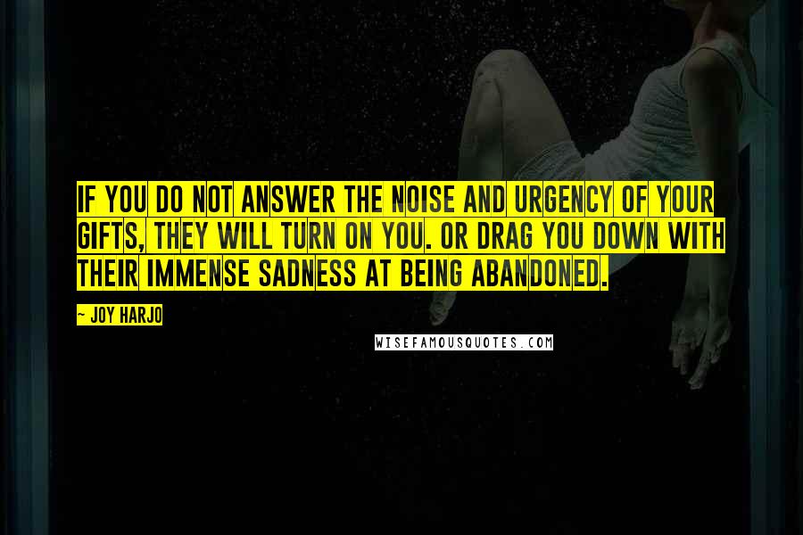 Joy Harjo Quotes: If you do not answer the noise and urgency of your gifts, they will turn on you. Or drag you down with their immense sadness at being abandoned.