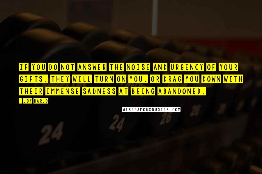 Joy Harjo Quotes: If you do not answer the noise and urgency of your gifts, they will turn on you. Or drag you down with their immense sadness at being abandoned.