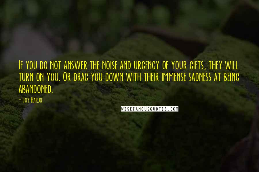 Joy Harjo Quotes: If you do not answer the noise and urgency of your gifts, they will turn on you. Or drag you down with their immense sadness at being abandoned.