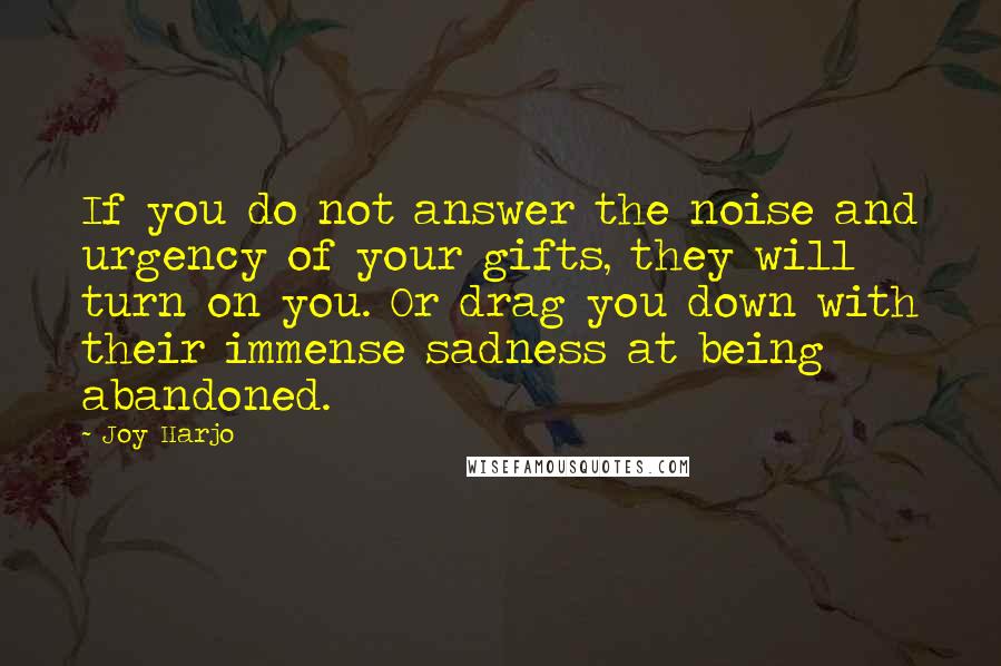 Joy Harjo Quotes: If you do not answer the noise and urgency of your gifts, they will turn on you. Or drag you down with their immense sadness at being abandoned.