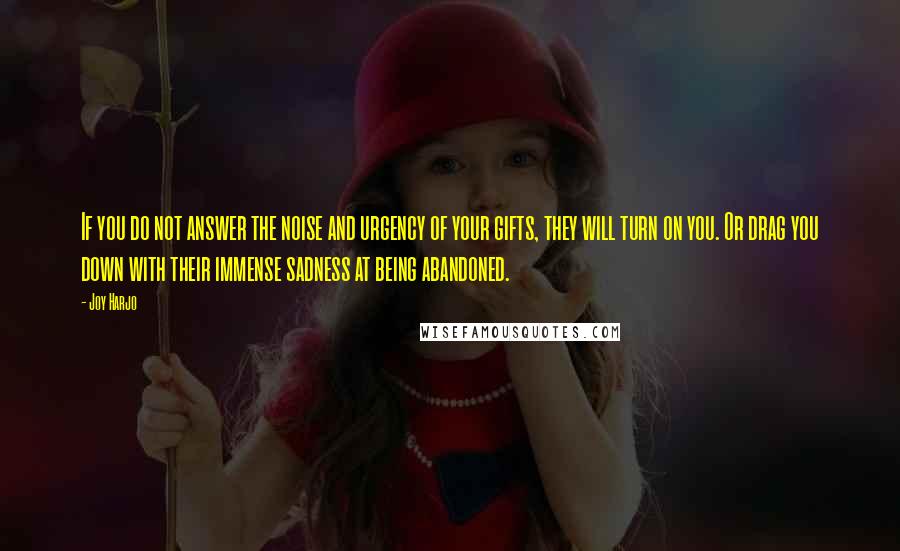 Joy Harjo Quotes: If you do not answer the noise and urgency of your gifts, they will turn on you. Or drag you down with their immense sadness at being abandoned.