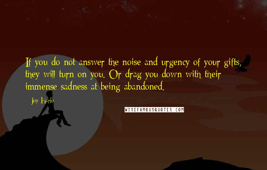 Joy Harjo Quotes: If you do not answer the noise and urgency of your gifts, they will turn on you. Or drag you down with their immense sadness at being abandoned.