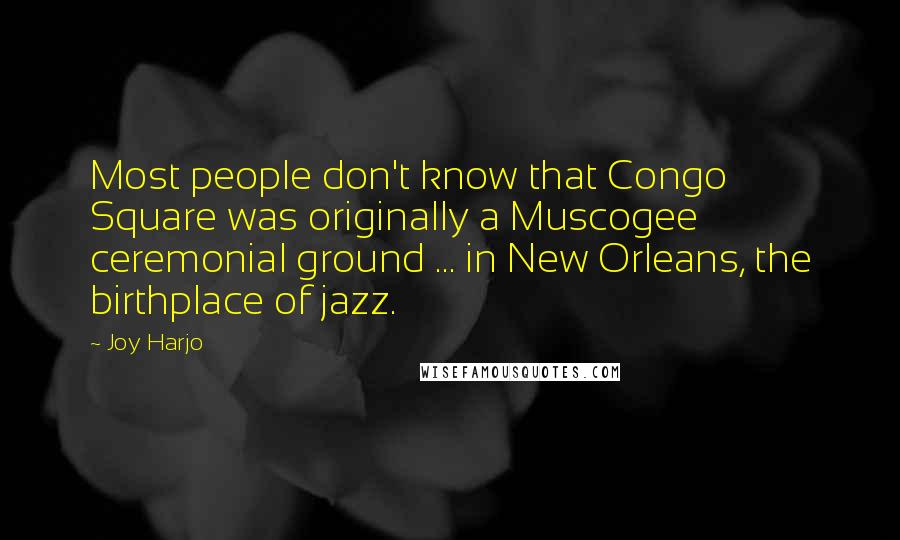 Joy Harjo Quotes: Most people don't know that Congo Square was originally a Muscogee ceremonial ground ... in New Orleans, the birthplace of jazz.