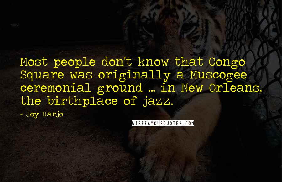 Joy Harjo Quotes: Most people don't know that Congo Square was originally a Muscogee ceremonial ground ... in New Orleans, the birthplace of jazz.