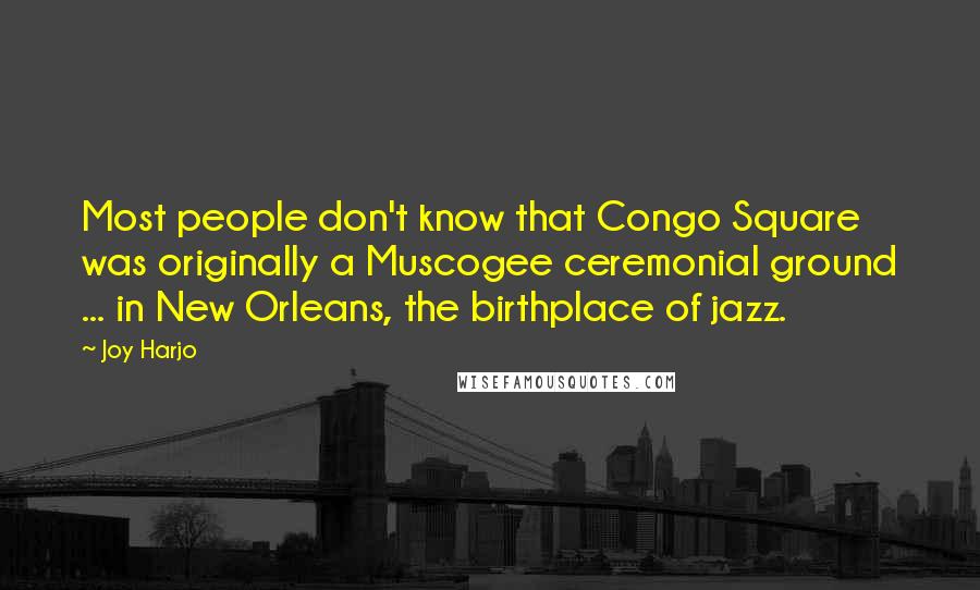 Joy Harjo Quotes: Most people don't know that Congo Square was originally a Muscogee ceremonial ground ... in New Orleans, the birthplace of jazz.
