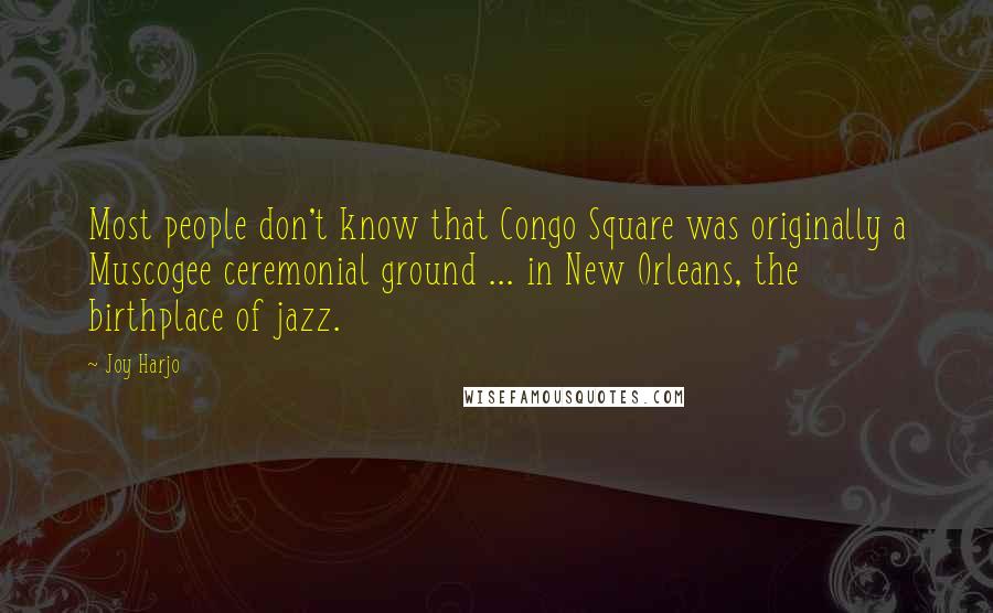 Joy Harjo Quotes: Most people don't know that Congo Square was originally a Muscogee ceremonial ground ... in New Orleans, the birthplace of jazz.