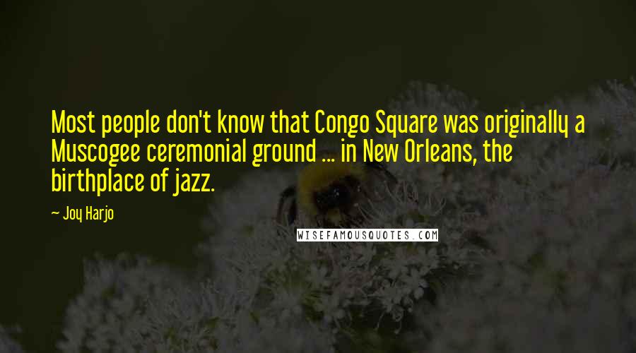 Joy Harjo Quotes: Most people don't know that Congo Square was originally a Muscogee ceremonial ground ... in New Orleans, the birthplace of jazz.
