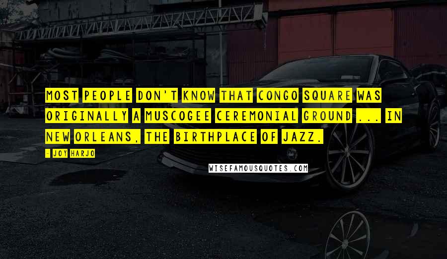 Joy Harjo Quotes: Most people don't know that Congo Square was originally a Muscogee ceremonial ground ... in New Orleans, the birthplace of jazz.