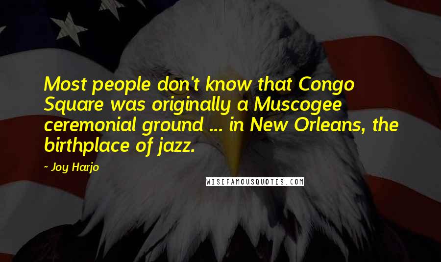 Joy Harjo Quotes: Most people don't know that Congo Square was originally a Muscogee ceremonial ground ... in New Orleans, the birthplace of jazz.