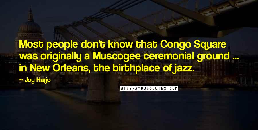 Joy Harjo Quotes: Most people don't know that Congo Square was originally a Muscogee ceremonial ground ... in New Orleans, the birthplace of jazz.