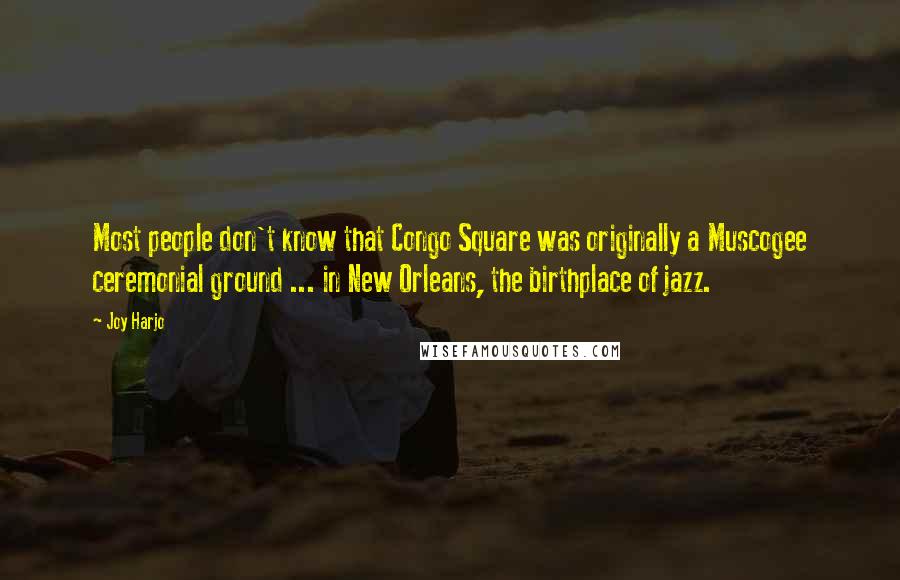 Joy Harjo Quotes: Most people don't know that Congo Square was originally a Muscogee ceremonial ground ... in New Orleans, the birthplace of jazz.