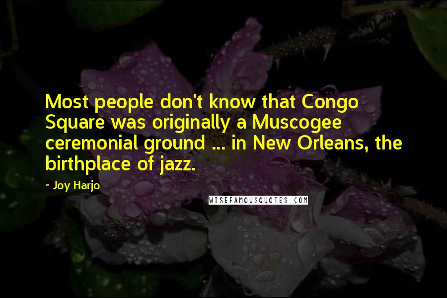 Joy Harjo Quotes: Most people don't know that Congo Square was originally a Muscogee ceremonial ground ... in New Orleans, the birthplace of jazz.