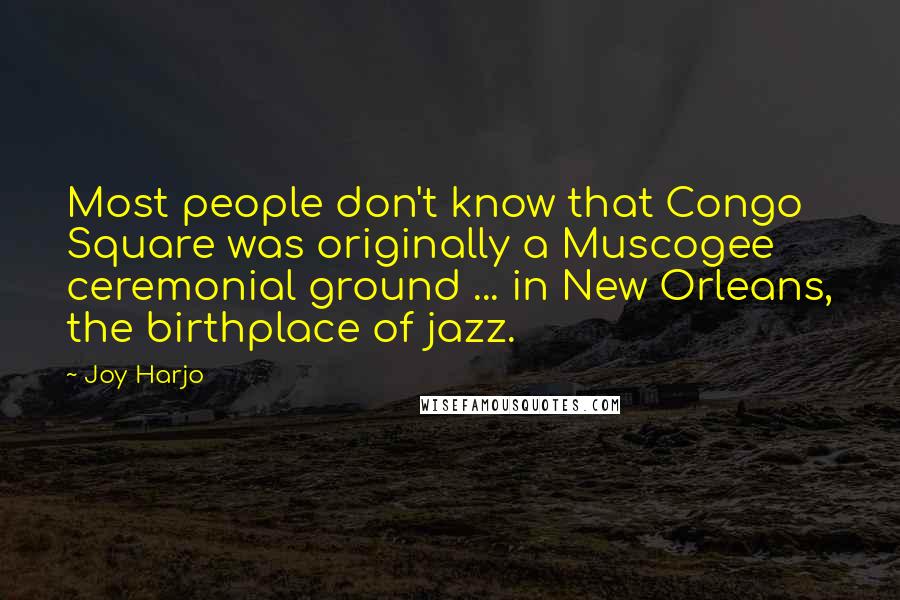 Joy Harjo Quotes: Most people don't know that Congo Square was originally a Muscogee ceremonial ground ... in New Orleans, the birthplace of jazz.