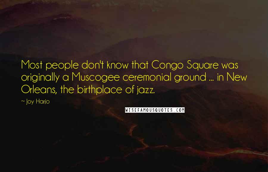 Joy Harjo Quotes: Most people don't know that Congo Square was originally a Muscogee ceremonial ground ... in New Orleans, the birthplace of jazz.