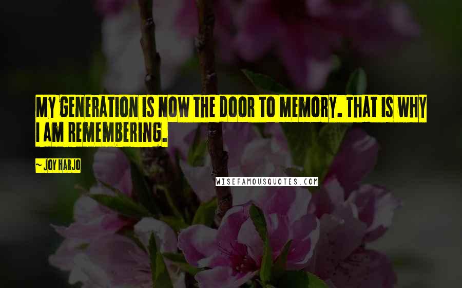 Joy Harjo Quotes: My generation is now the door to memory. That is why I am remembering.