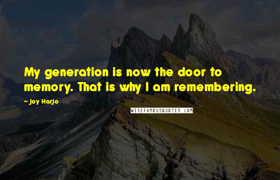 Joy Harjo Quotes: My generation is now the door to memory. That is why I am remembering.