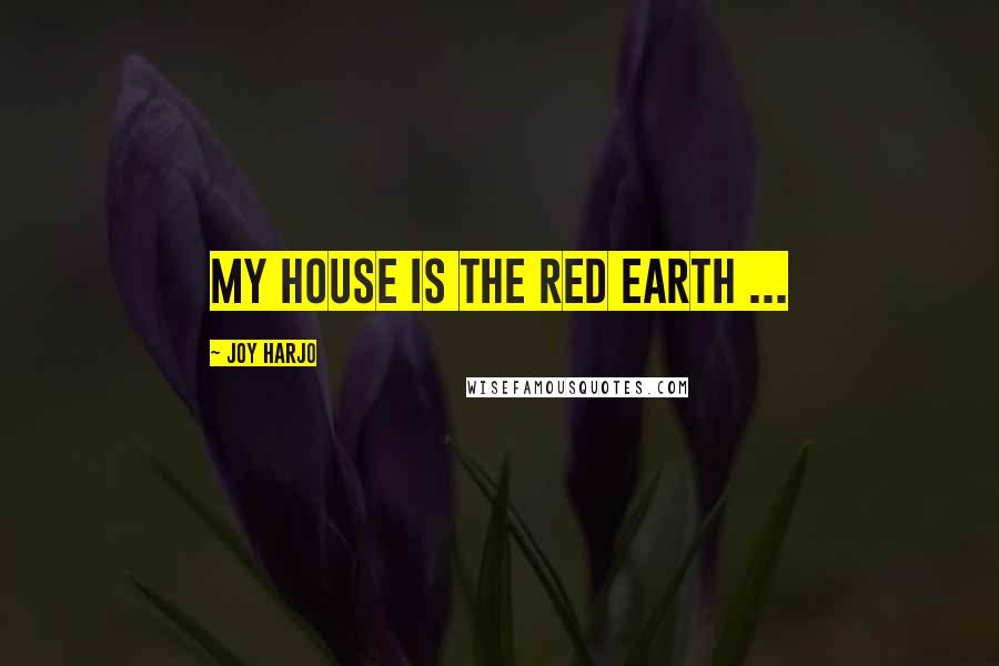 Joy Harjo Quotes: My house is the red earth ...