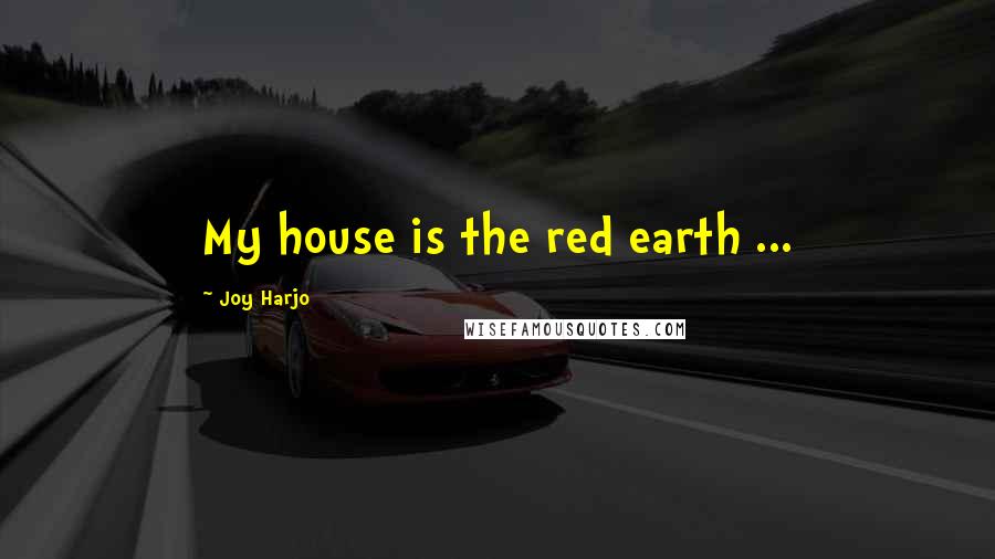 Joy Harjo Quotes: My house is the red earth ...