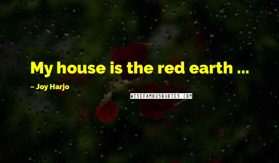 Joy Harjo Quotes: My house is the red earth ...