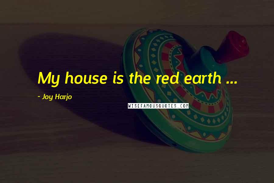 Joy Harjo Quotes: My house is the red earth ...