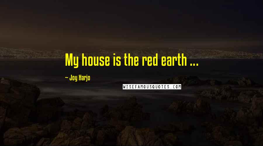 Joy Harjo Quotes: My house is the red earth ...