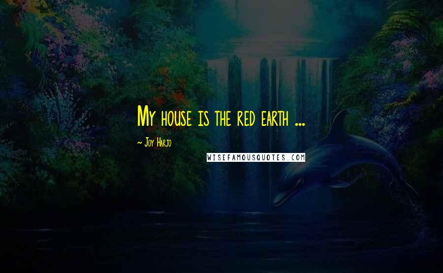 Joy Harjo Quotes: My house is the red earth ...