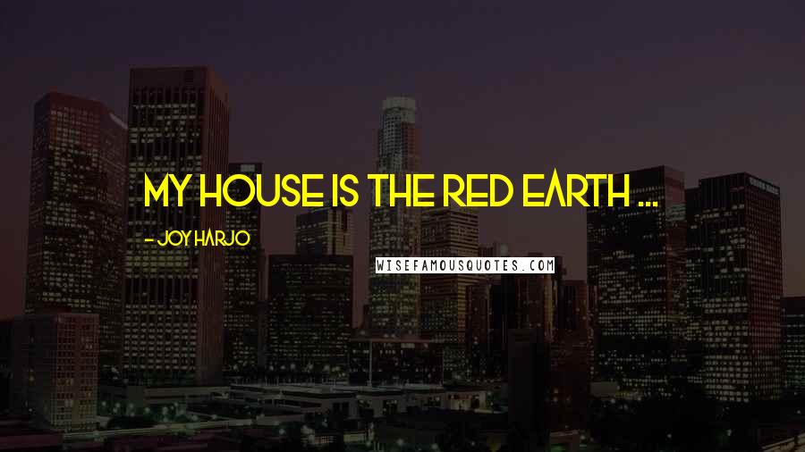 Joy Harjo Quotes: My house is the red earth ...