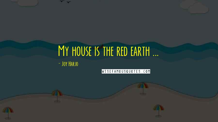 Joy Harjo Quotes: My house is the red earth ...