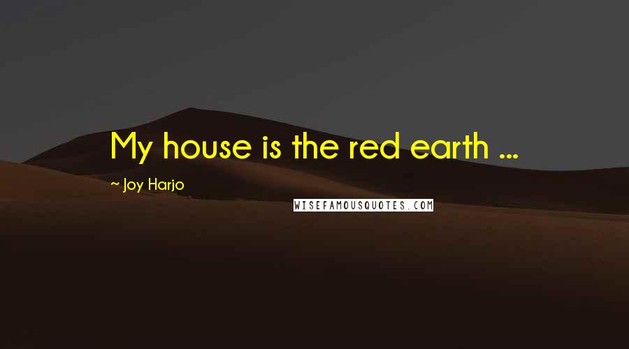 Joy Harjo Quotes: My house is the red earth ...