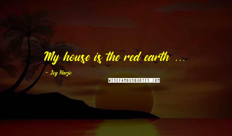 Joy Harjo Quotes: My house is the red earth ...