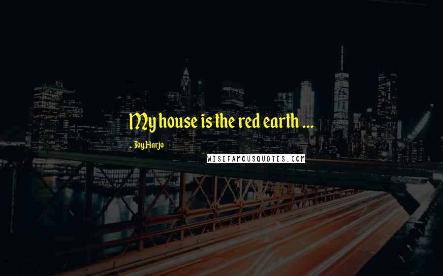 Joy Harjo Quotes: My house is the red earth ...