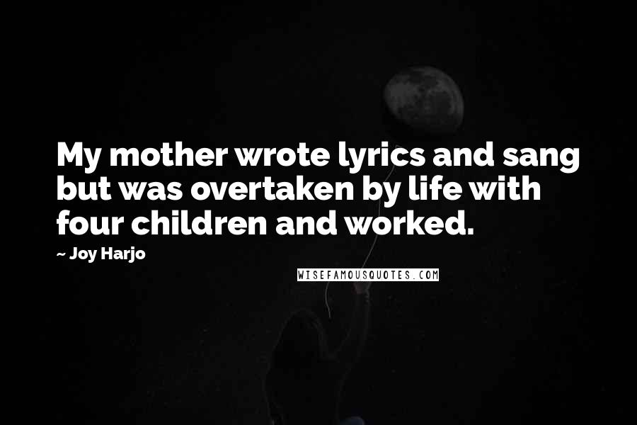 Joy Harjo Quotes: My mother wrote lyrics and sang but was overtaken by life with four children and worked.