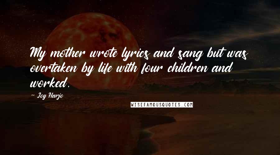 Joy Harjo Quotes: My mother wrote lyrics and sang but was overtaken by life with four children and worked.