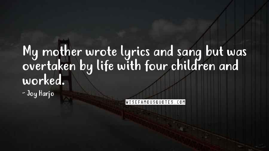 Joy Harjo Quotes: My mother wrote lyrics and sang but was overtaken by life with four children and worked.