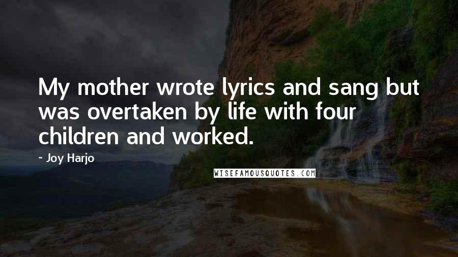 Joy Harjo Quotes: My mother wrote lyrics and sang but was overtaken by life with four children and worked.