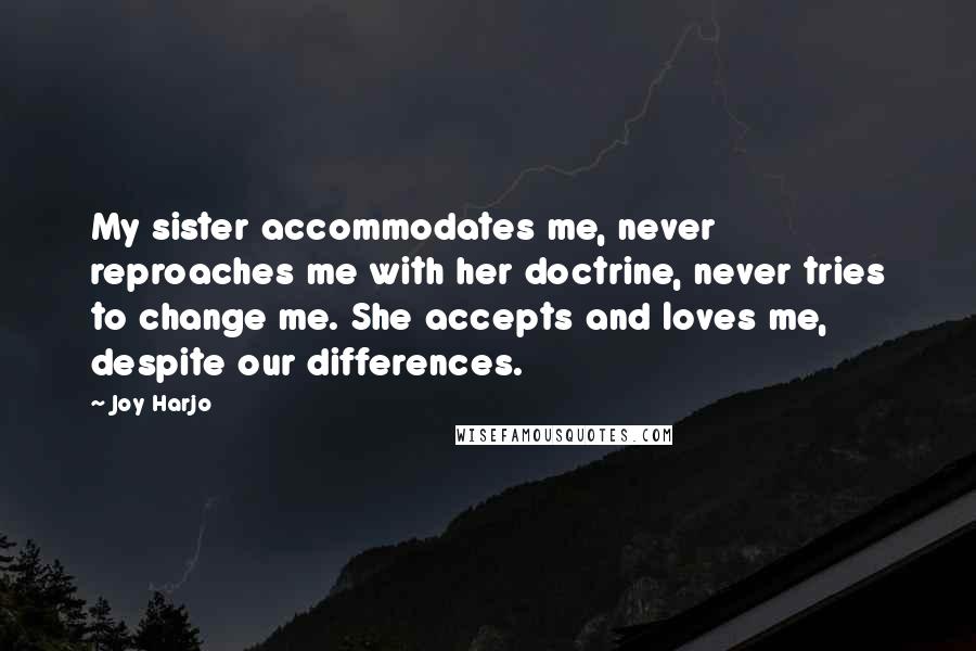 Joy Harjo Quotes: My sister accommodates me, never reproaches me with her doctrine, never tries to change me. She accepts and loves me, despite our differences.