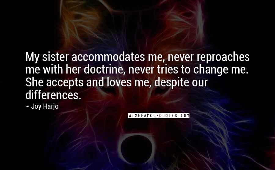 Joy Harjo Quotes: My sister accommodates me, never reproaches me with her doctrine, never tries to change me. She accepts and loves me, despite our differences.