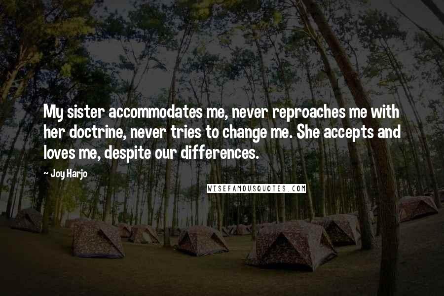 Joy Harjo Quotes: My sister accommodates me, never reproaches me with her doctrine, never tries to change me. She accepts and loves me, despite our differences.