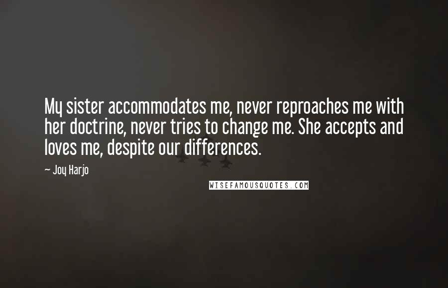 Joy Harjo Quotes: My sister accommodates me, never reproaches me with her doctrine, never tries to change me. She accepts and loves me, despite our differences.