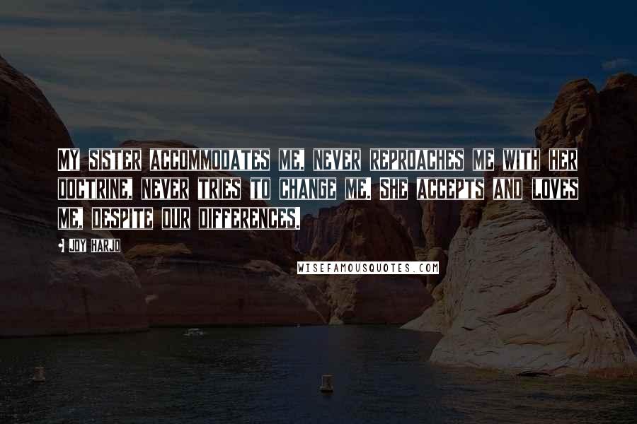 Joy Harjo Quotes: My sister accommodates me, never reproaches me with her doctrine, never tries to change me. She accepts and loves me, despite our differences.