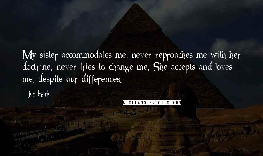 Joy Harjo Quotes: My sister accommodates me, never reproaches me with her doctrine, never tries to change me. She accepts and loves me, despite our differences.