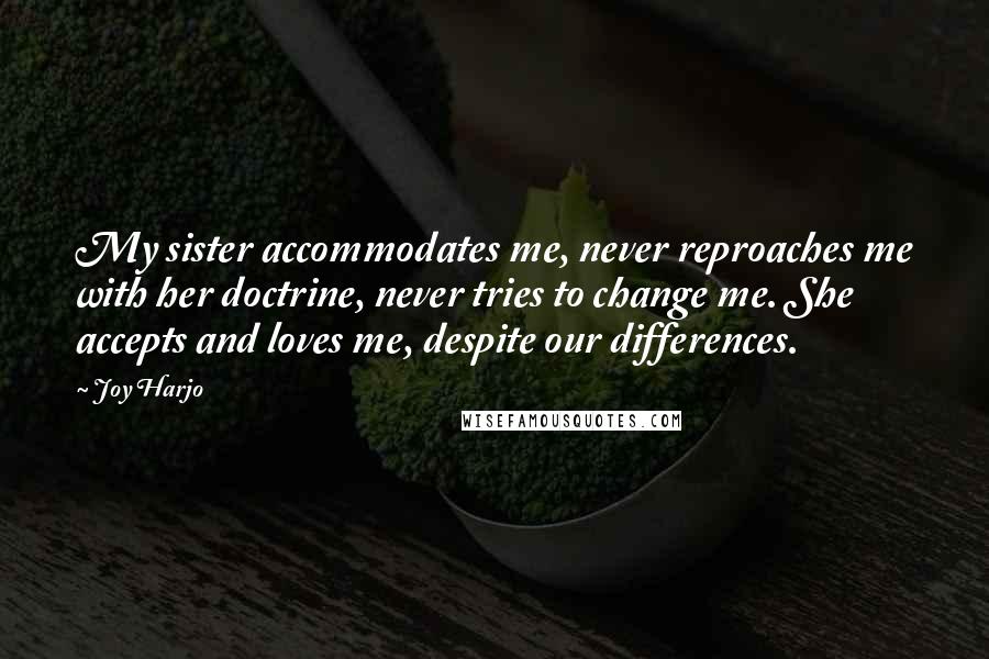 Joy Harjo Quotes: My sister accommodates me, never reproaches me with her doctrine, never tries to change me. She accepts and loves me, despite our differences.