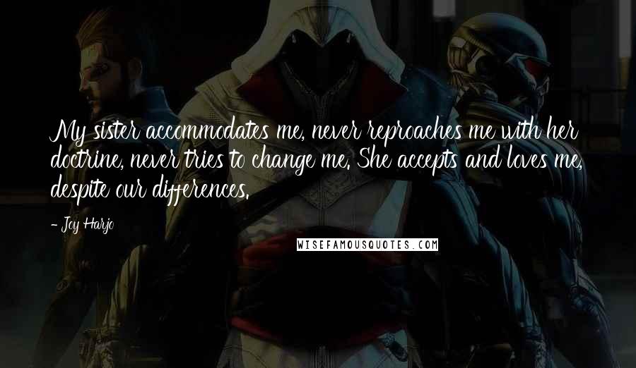 Joy Harjo Quotes: My sister accommodates me, never reproaches me with her doctrine, never tries to change me. She accepts and loves me, despite our differences.