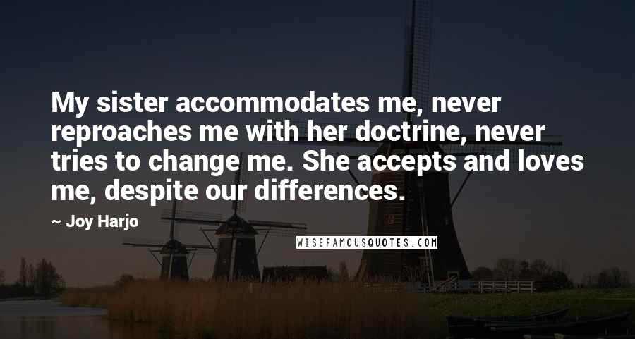 Joy Harjo Quotes: My sister accommodates me, never reproaches me with her doctrine, never tries to change me. She accepts and loves me, despite our differences.